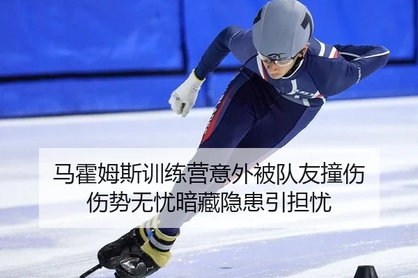 马霍姆斯训练营意外被队友撞伤 伤势无忧暗藏隐患引担忧
